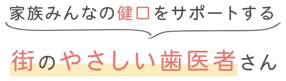 家族みんなの健口をサポートする街のやさしい歯医者さん
